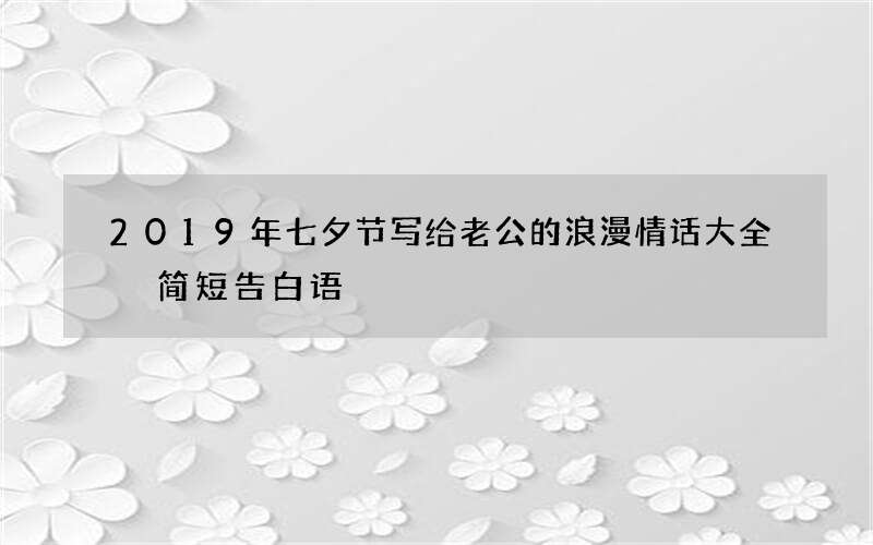 2019年七夕节写给老公的浪漫情话大全 简短告白语
